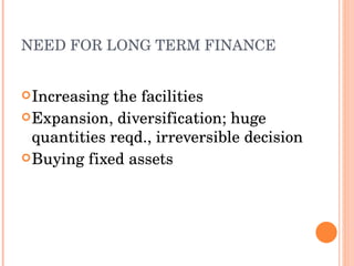 NEED FOR LONG TERM FINANCE Increasing the facilities Expansion, diversification; huge quantities reqd., irreversible decision Buying fixed assets 