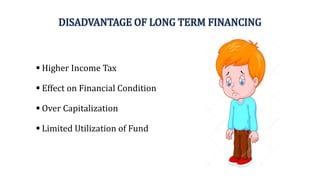 DISADVANTAGE OF LONG TERM FINANCING
 Higher Income Tax
 Effect on Financial Condition
 Over Capitalization
 Limited Utilization of Fund
 