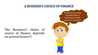 A BUSINESS’S CHOICE OF FINANCE
The Business’s choice of
source of finance depends
on several factors!!!
There are too many
considerations. I
don’t know which
sources to choose!!!
 