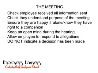 THE MEETING
Check employee received all information sent
Check they understand purpose of the meeting
Ensure they are happy if alone/know they have
right to a companion
Keep an open mind during the hearing
Allow employee to respond to allegations
DO NOT indicate a decision has been made
 