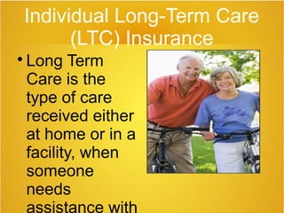 Individual Long-Term Care
(LTC) Insurance

Long Term
Care is the
type of care
received either
at home or in a
facility, when
someone
needs
assistance with
 