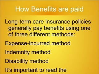 How Benefits are paid
Long-term care insurance policies
generally pay benefits using one
of three different methods:
Expense-incurred method
Indemnity method
Disability method
It’s important to read the
 