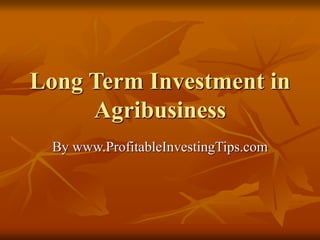 Long Term Investment in
Agribusiness
By www.ProfitableInvestingTips.com
 