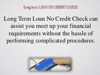 Long Term Loan No Credit Check can
assist you meet up your financial
requirements without the hassle of
performing complicated procedures.
 