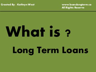 What is ?
Long Term Loans
Created By : Kathryn West www.loanslongterm.ca
All Rights Reserve
 