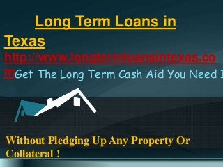 Long Term Loans in 
Texas 
http://www.longtermloansintexas.co 
mGet The Long Term Cash Aid You Need It Without Pledging Up Any Property Or 
Collateral ! 
 