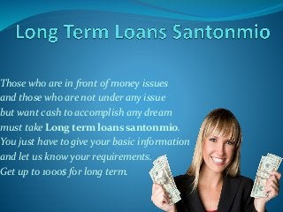 Those who are in front of money issues 
and those who are not under any issue 
but want cash to accomplish any dream 
must take Long term loans santonmio. 
You just have to give your basic information 
and let us know your requirements. 
Get up to 1000$ for long term. 
 