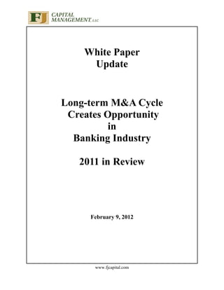 White Paper
     Update


Long-term M&A Cycle
 Creates Opportunity
          in
  Banking Industry

   2011 in Review




     February 9, 2012




      www.fjcapital.com
 