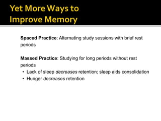 Spaced Practice: Alternating study sessions with brief rest
periods
Massed Practice: Studying for long periods without rest
periods
• Lack of sleep decreases retention; sleep aids consolidation
• Hunger decreases retention

 