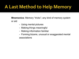 Mnemonics: Memory “tricks”; any kind of memory system
or aid
- Using mental pictures
- Making things meaningful
- Making information familiar
- Forming bizarre, unusual or exaggerated mental
associations

 