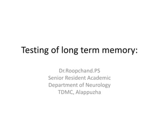 Testing of long term memory:

          Dr.Roopchand.PS
      Senior Resident Academic
      Department of Neurology
          TDMC, Alappuzha
 