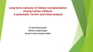 Long-term outcome of kidney transplantation
among Iranian children
A systematic review and meta-analysis
Dr Nahid Rahimzadeh
Pediatrics Nephrologist
Rasoul-e-Akram hospital (IUMS)
 