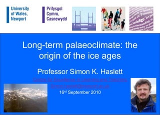 Long-term palaeoclimate: the origin of the ice ages Professor Simon K. Haslett Centre for Excellence in Learning and Teaching Simon.haslett@newport.ac.uk 16rd September 2010 