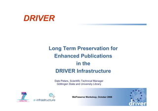 DRIVER


    Long Term Preservation for
      Enhanced Publications
             in the
      DRIVER Infrastructure
         Dale Peters, Scientific Technical Manager
          Göttingen State and University Library



                       WePreserve Workshop, October 2008
                                                           1
 