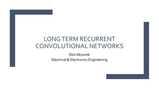 LONGTERM RECURRENT
CONVOLUTIONAL NETWORKS
Ekin Akyurek
Electrical & Electronics Engineering
 
