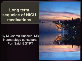 Long term
sequelae of NICU
medications
By M Osama Hussein, MD
Neonatology consultant,
Port Said, EGYPT
 