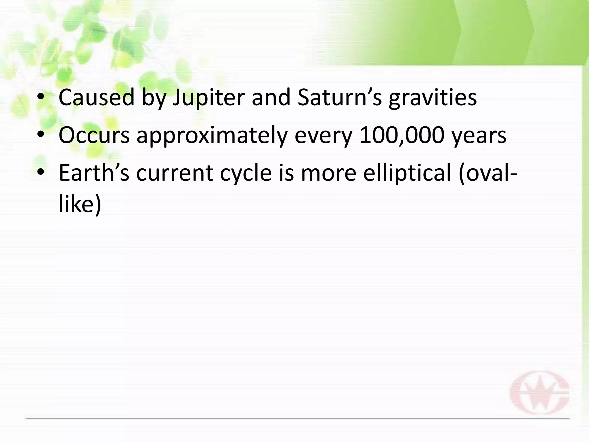 Caused by Jupiter and Saturn’s gravitiesOccurs approximately every 100,000 yearsEarth’s current cycle is more elliptical (oval-like)
