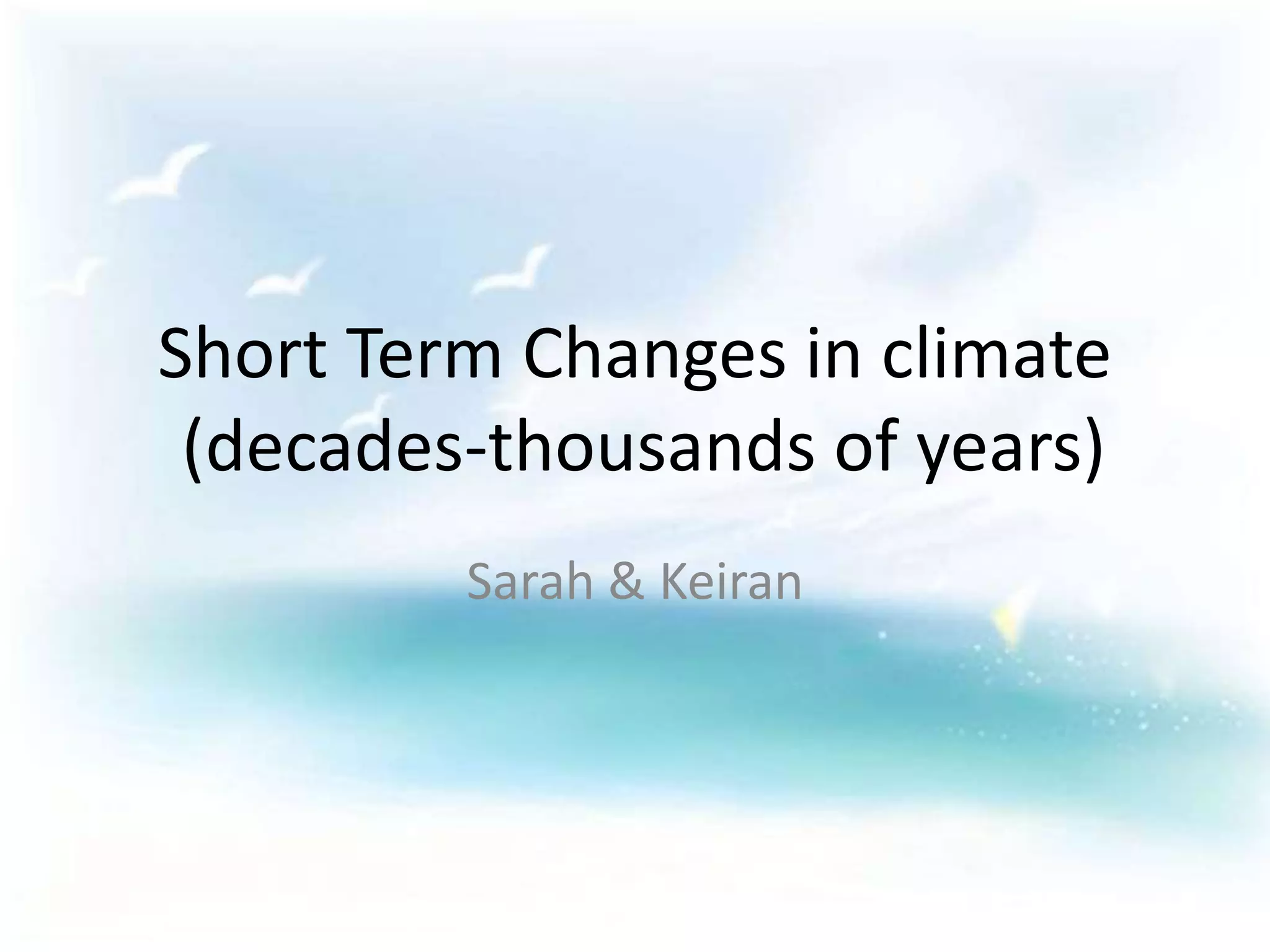 Short Term Changes in climate (decades-thousands of years)Sarah & Keiran