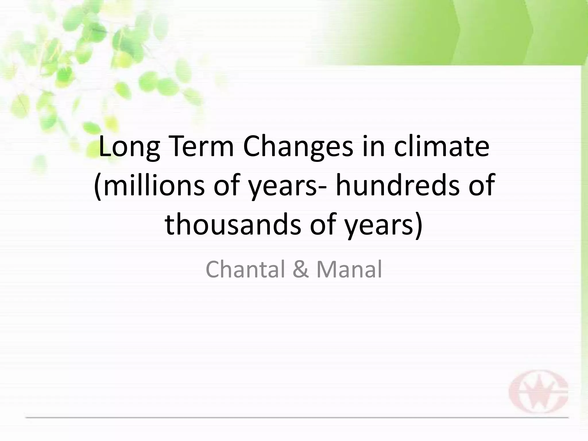 Long Term Changes in climate(millions of years- hundreds of thousands of years)Chantal & Manal