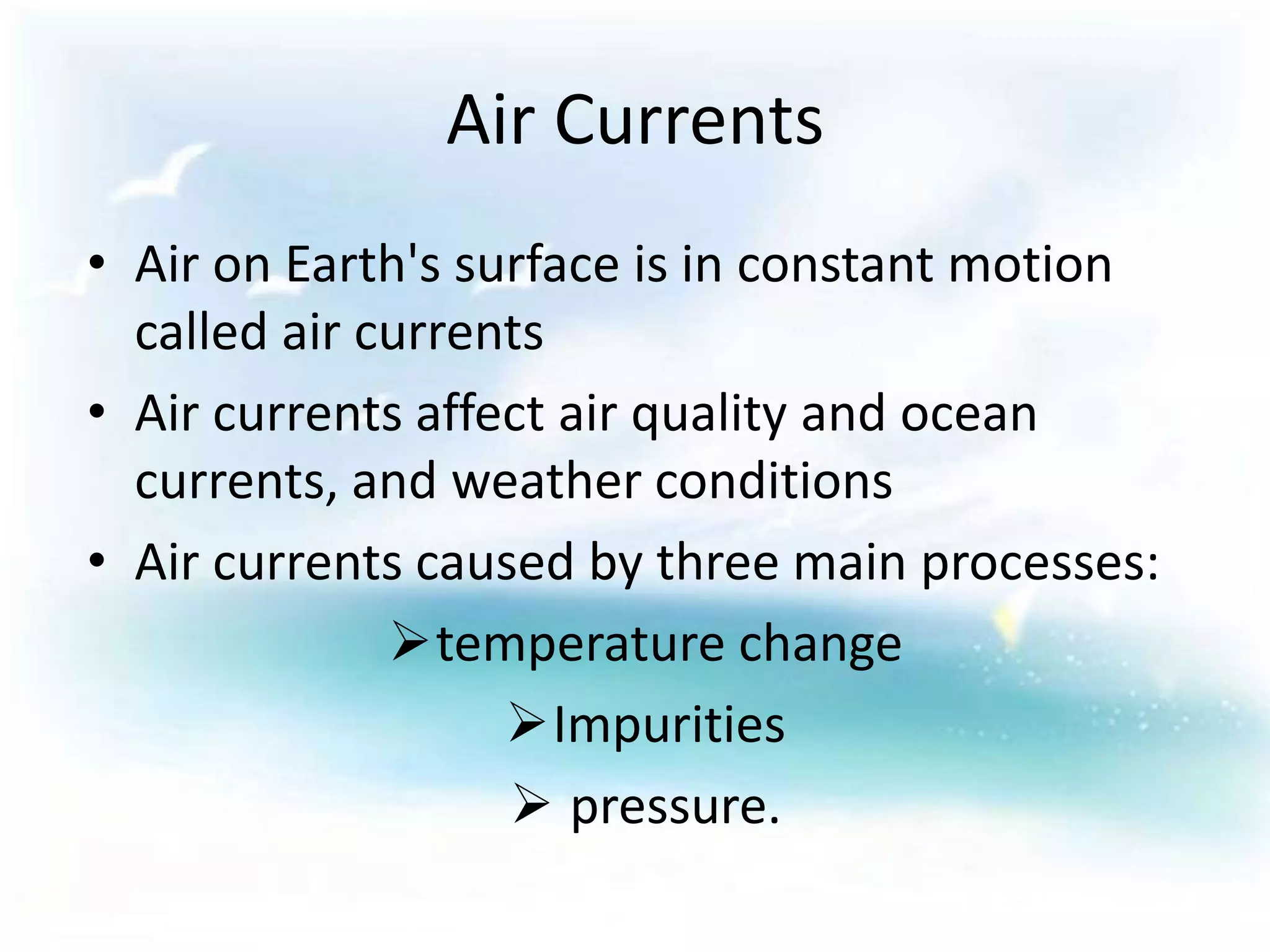 Air CurrentsAir on Earth's surface is in constant motion called air currentsAir currents affect air quality and ocean currents, and weather conditionsAir currents caused by three main processes: temperature change
