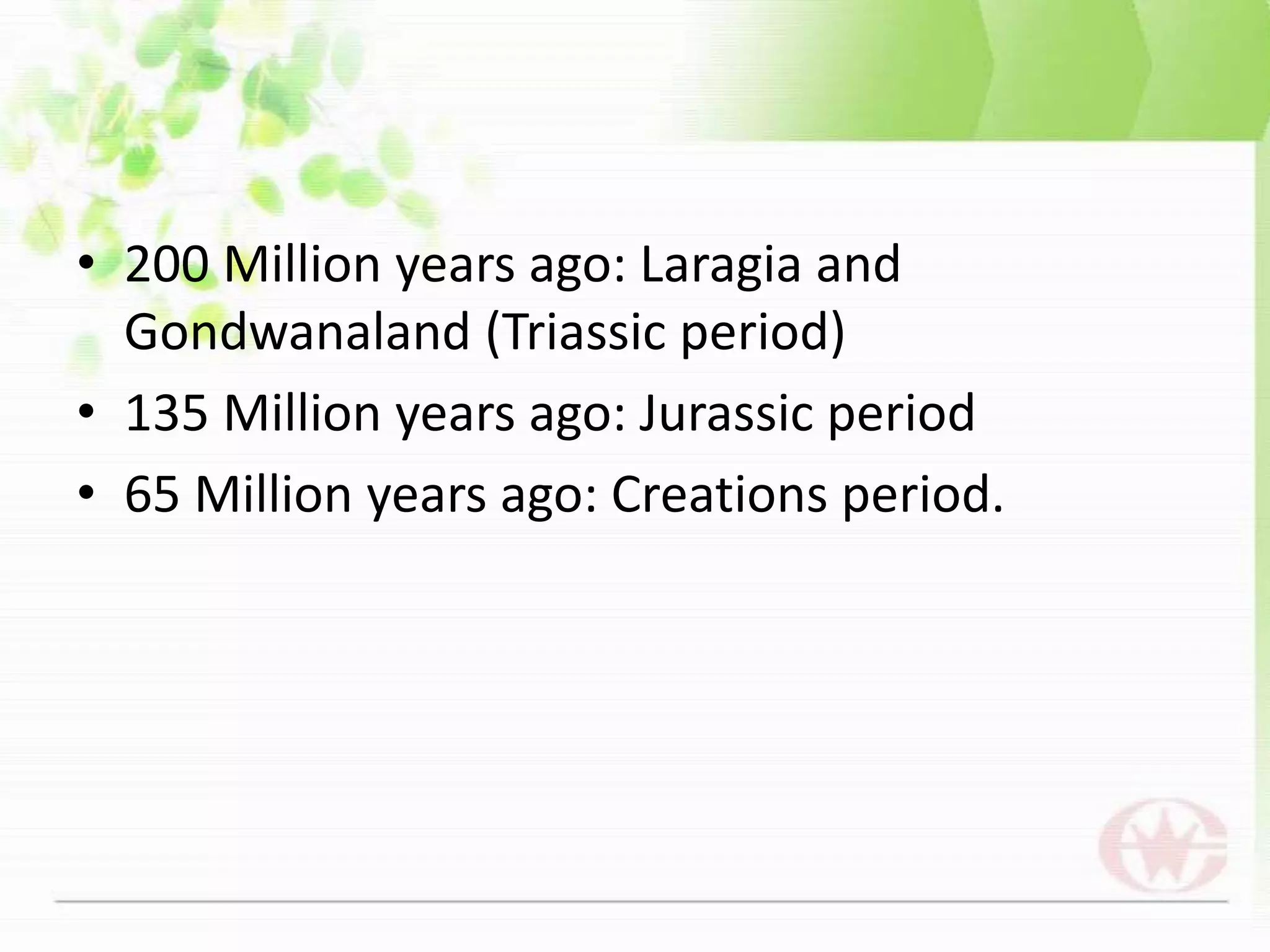 200 Million years ago: Laragia and Gondwanaland (Triassic period)135 Million years ago: Jurassic period65 Million years ago: Creations period.