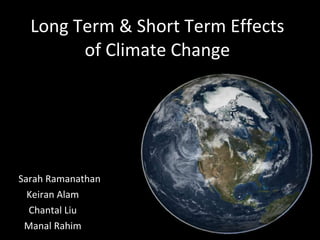 Long Term & Short Term Effects of Climate Change By:  Sarah Ramanathan  Keiran Alam Chantal Liu Manal Rahim 