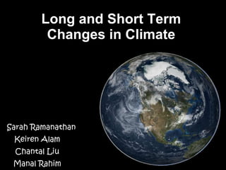 Long and Short Term Changes in Climate By :  Sarah Ramanathan  Keiren Alam Chantal Liu Manal Rahim 