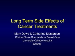 Long Term Side Effects of
   Cancer Treatments
 Mary Dowd & Catherine Masterson
 Clinical Nurse Specialists in Breast Care
        University College Hospital
                  Galway
 