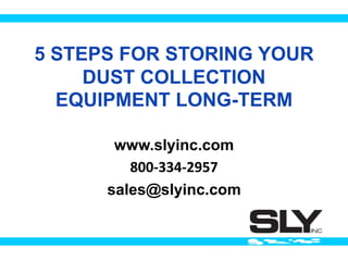 5 STEPS FOR STORING YOUR
DUST COLLECTION
EQUIPMENT LONG-TERM
www.slyinc.com
800-334-2957
sales@slyinc.com
 