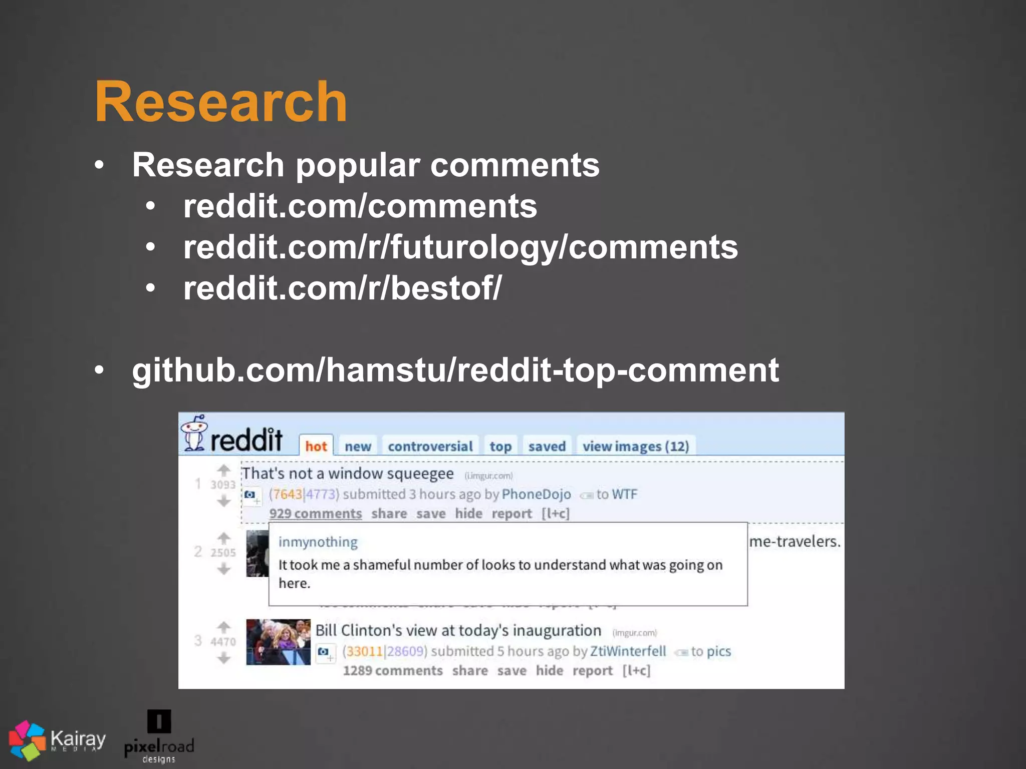 Research 
• Research popular comments 
• reddit.com/comments 
• reddit.com/r/futurology/comments 
• reddit.com/r/bestof/ 
• github.com/hamstu/reddit-top-comment 
 