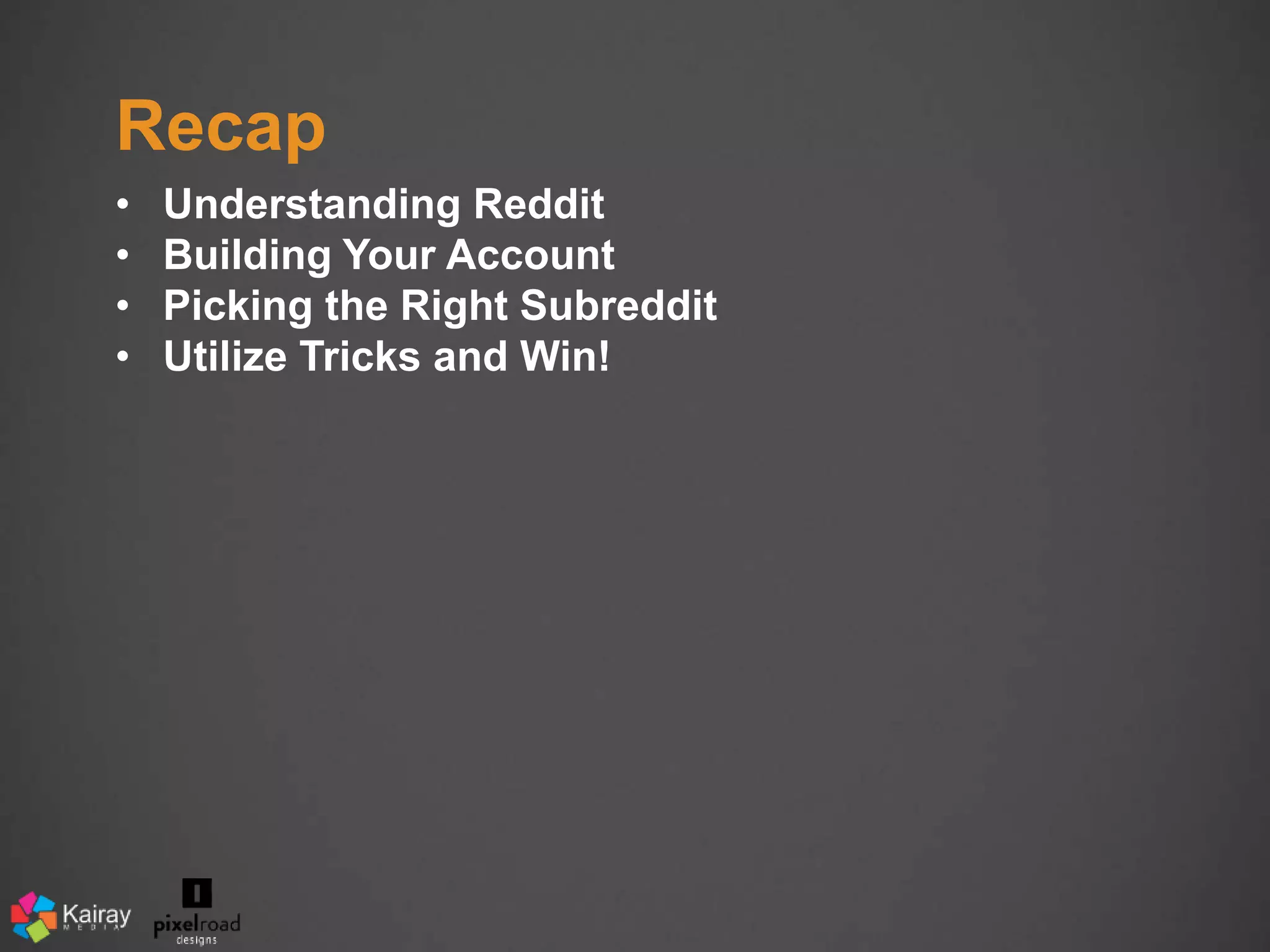 Recap 
• Understanding Reddit 
• Building Your Account 
• Picking the Right Subreddit 
• Utilize Tricks and Win! 
 