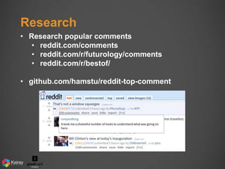 Research 
• Research popular comments 
• reddit.com/comments 
• reddit.com/r/futurology/comments 
• reddit.com/r/bestof/ 
• github.com/hamstu/reddit-top-comment 
 