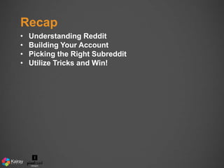 Recap 
• Understanding Reddit 
• Building Your Account 
• Picking the Right Subreddit 
• Utilize Tricks and Win! 
 