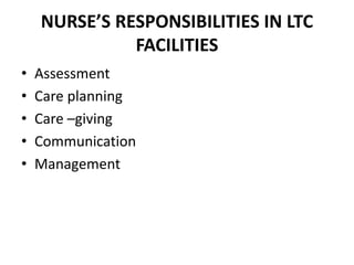 NURSE’S RESPONSIBILITIES IN LTC
FACILITIES
• Assessment
• Care planning
• Care –giving
• Communication
• Management
 