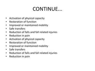 CONTINUE...
• Activation of physical capacity
• Restoration of function
• Improved or maintained mobility
• Safe transfers
• Reduction of falls and fall related injuries
• Reduction in pain
• Activation of physical capacity
• Restoration of function
• Improved or maintained mobility
• Safe transfers
• Reduction of falls and fall related injuries
• Reduction in pain
 