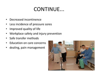 CONTINUE...
• Decreased incontinence
• Less incidence of pressure sores
• Improved quality of life
• Workplace safety and injury prevention
• Safe transfer methods
• Education on care concerns
• dealing, pain management
 