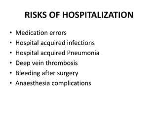 RISKS OF HOSPITALIZATION
• Medication errors
• Hospital acquired infections
• Hospital acquired Pneumonia
• Deep vein thrombosis
• Bleeding after surgery
• Anaesthesia complications
 