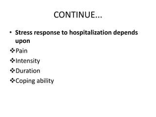 CONTINUE...
• Stress response to hospitalization depends
upon
Pain
Intensity
Duration
Coping ability
 