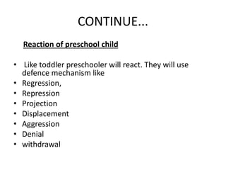 CONTINUE...
Reaction of preschool child
• Like toddler preschooler will react. They will use
defence mechanism like
• Regression,
• Repression
• Projection
• Displacement
• Aggression
• Denial
• withdrawal
 