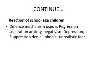 CONTINUE...
Reaction of school age children
• Defence mechanism used is Regression
separation anxiety, negativism Depression,
Suppression denial, phobia- unrealistic fear
 