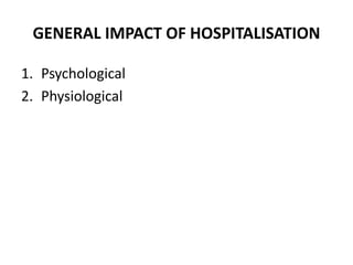GENERAL IMPACT OF HOSPITALISATION
1. Psychological
2. Physiological
 