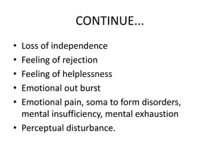 CONTINUE...
• Loss of independence
• Feeling of rejection
• Feeling of helplessness
• Emotional out burst
• Emotional pain, soma to form disorders,
mental insufficiency, mental exhaustion
• Perceptual disturbance.
 