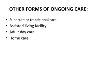 OTHER FORMS OF ONGOING CARE:
• Subacute or transitional care
• Assisted living facility
• Adult day care
• Home care
 