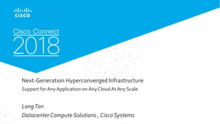 © 2017 Cisco and/or its affiliates. All rights reserved. Cisco Confidential
Next-Generation Hyperconverged Infrastructure
Support for AnyApplication on Any CloudAt Any Scale
LongTon
Datacenter Compute Solutions , CiscoSystems
 