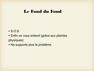 Le Fond du Fond

• S.O.S
• Enfin on vous entend (grâce aux plaintes
physiques)
• Ne supporte plus le problème

 