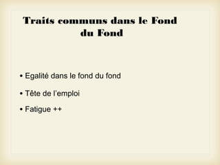 Traits communs dans le Fond
du Fond

• Egalité dans le fond du fond
• Tête de l’emploi
• Fatigue ++

 
