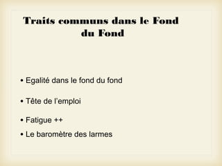 Traits communs dans le Fond
du Fond

• Egalité dans le fond du fond
• Tête de l’emploi
• Fatigue ++
• Le baromètre des larmes

 