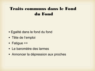 Traits communs dans le Fond
du Fond

• Egalité dans le fond du fond
• Tête de l’emploi
• Fatigue ++
• Le baromètre des larmes
• Annoncer la dépression aux proches

 