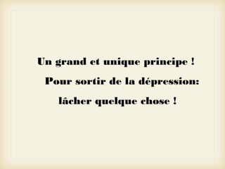 Un grand et unique principe !
Pour sortir de la dépression:
lâcher quelque chose !

 