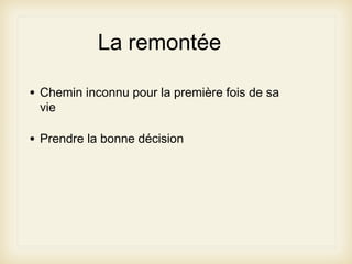 La remontée
•

Chemin inconnu pour la première fois de sa
vie

•

Prendre la bonne décision

 